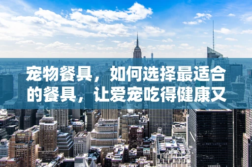 宠物餐具，如何选择最适合的餐具，让爱宠吃得健康又开心？