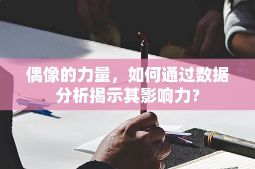 偶像的力量，如何通过数据分析揭示其影响力？