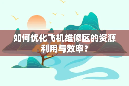 如何优化飞机维修区的资源利用与效率？