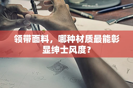 领带面料，哪种材质最能彰显绅士风度？