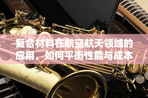 复合材料在航空航天领域的应用，如何平衡性能与成本？