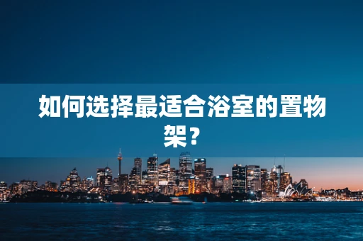 如何选择最适合浴室的置物架？