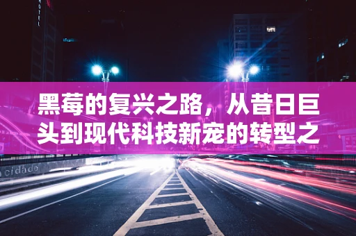 黑莓的复兴之路，从昔日巨头到现代科技新宠的转型之谜？