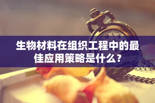 生物材料在组织工程中的最佳应用策略是什么？