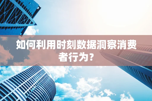 如何利用时刻数据洞察消费者行为？