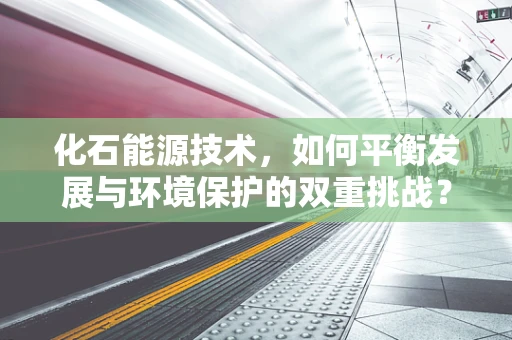 化石能源技术，如何平衡发展与环境保护的双重挑战？