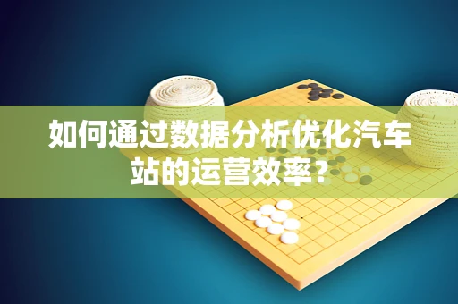 如何通过数据分析优化汽车站的运营效率？