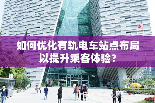 如何优化有轨电车站点布局以提升乘客体验？