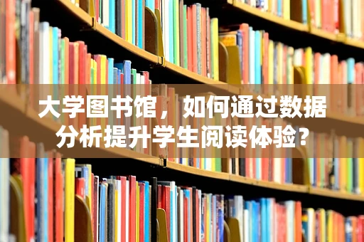 大学图书馆，如何通过数据分析提升学生阅读体验？