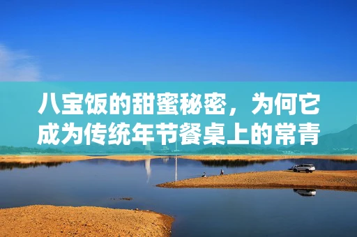 八宝饭的甜蜜秘密，为何它成为传统年节餐桌上的常青树？
