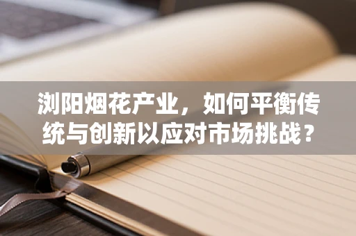 浏阳烟花产业，如何平衡传统与创新以应对市场挑战？
