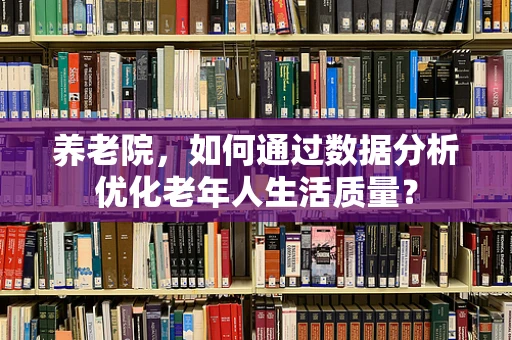 养老院，如何通过数据分析优化老年人生活质量？