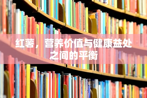 红薯，营养价值与健康益处之间的平衡