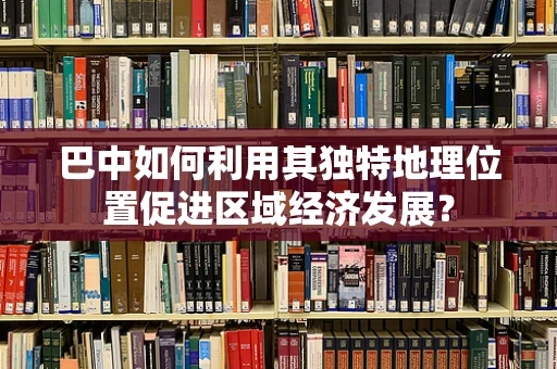 巴中如何利用其独特地理位置促进区域经济发展？