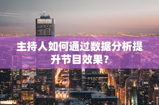 主持人如何通过数据分析提升节目效果？