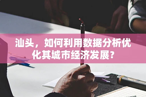 汕头，如何利用数据分析优化其城市经济发展？