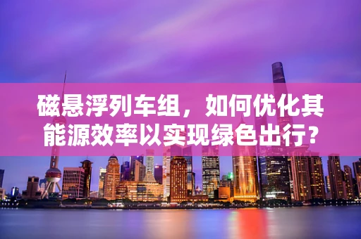 磁悬浮列车组，如何优化其能源效率以实现绿色出行？