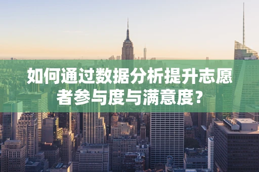 如何通过数据分析提升志愿者参与度与满意度？