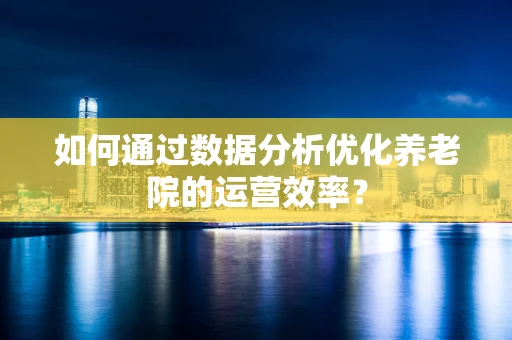 如何通过数据分析优化养老院的运营效率？