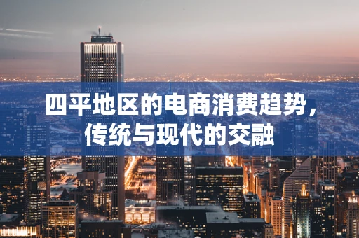 四平地区的电商消费趋势，传统与现代的交融