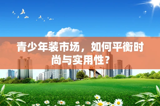青少年装市场，如何平衡时尚与实用性？