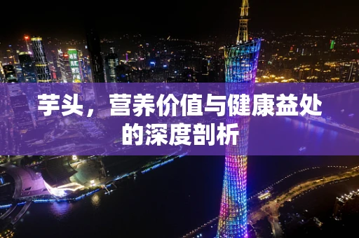 芋头，营养价值与健康益处的深度剖析