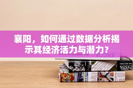 襄阳，如何通过数据分析揭示其经济活力与潜力？
