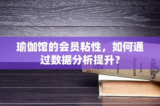 瑜伽馆的会员粘性，如何通过数据分析提升？