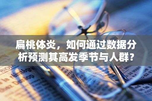 扁桃体炎，如何通过数据分析预测其高发季节与人群？