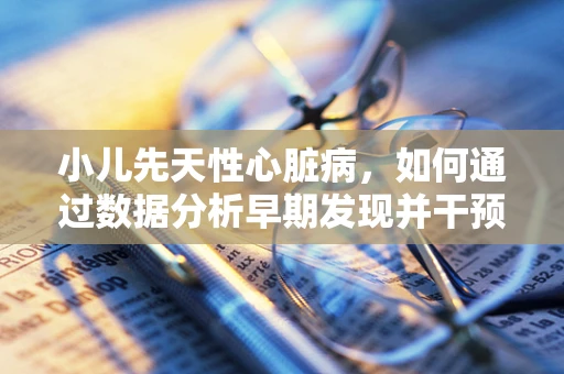 小儿先天性心脏病，如何通过数据分析早期发现并干预？