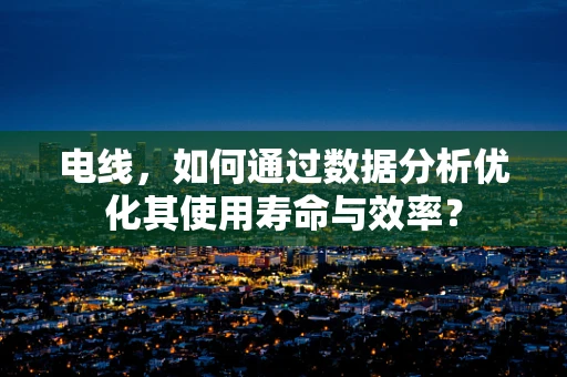 电线，如何通过数据分析优化其使用寿命与效率？