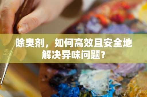 除臭剂，如何高效且安全地解决异味问题？