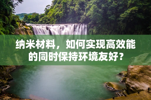 纳米材料，如何实现高效能的同时保持环境友好？