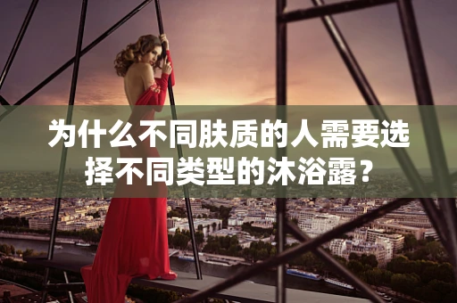 为什么不同肤质的人需要选择不同类型的沐浴露？