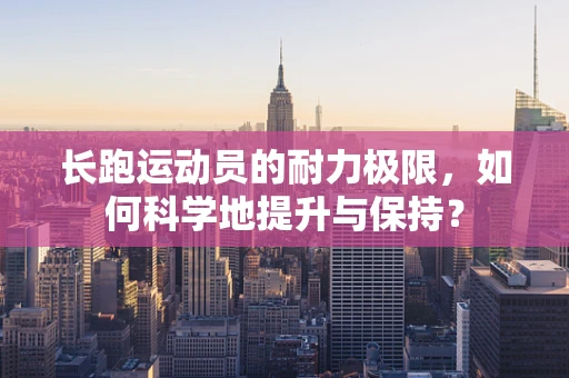 长跑运动员的耐力极限，如何科学地提升与保持？