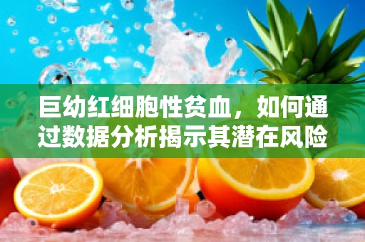 巨幼红细胞性贫血，如何通过数据分析揭示其潜在风险？