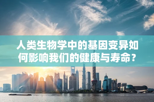 人类生物学中的基因变异如何影响我们的健康与寿命？