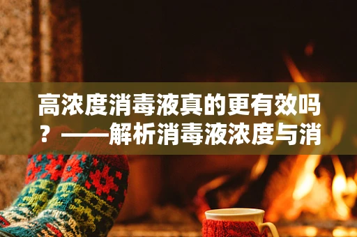 高浓度消毒液真的更有效吗？——解析消毒液浓度与消毒效果的关系
