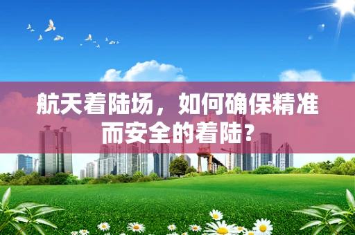 航天着陆场，如何确保精准而安全的着陆？