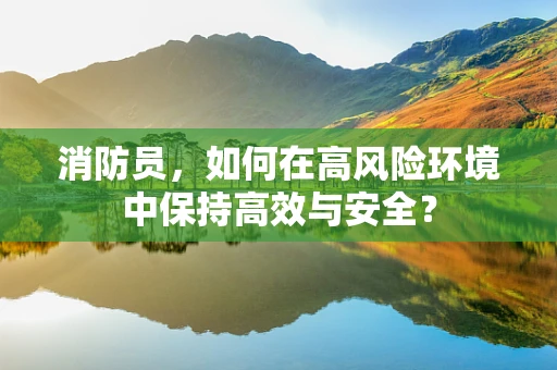 消防员，如何在高风险环境中保持高效与安全？