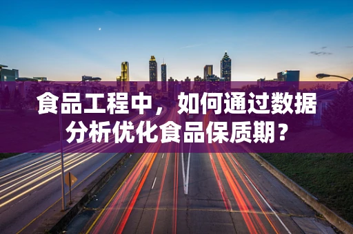 食品工程中，如何通过数据分析优化食品保质期？