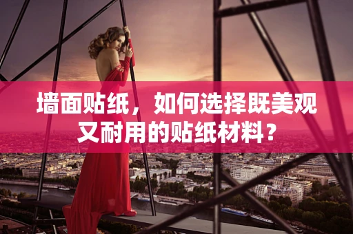 墙面贴纸，如何选择既美观又耐用的贴纸材料？
