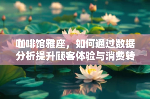 咖啡馆雅座，如何通过数据分析提升顾客体验与消费转化？
