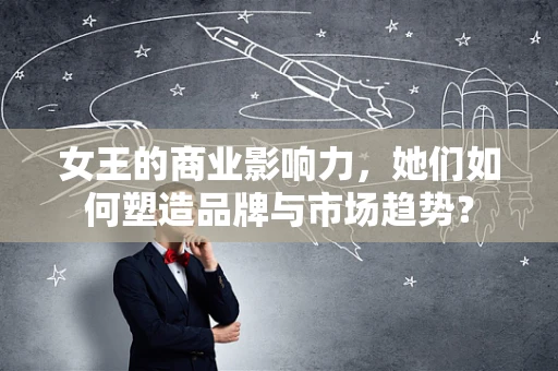 女王的商业影响力，她们如何塑造品牌与市场趋势？