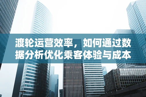 渡轮运营效率，如何通过数据分析优化乘客体验与成本控制？