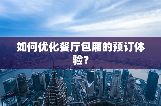 如何优化餐厅包厢的预订体验？