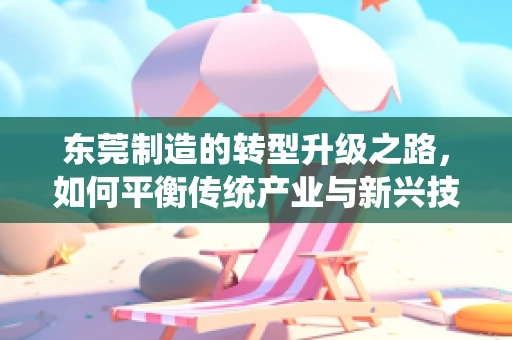 东莞制造的转型升级之路，如何平衡传统产业与新兴技术的融合发展？