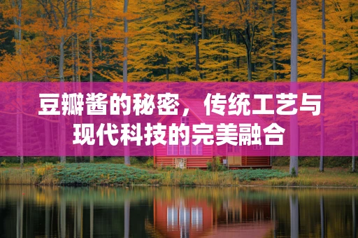 豆瓣酱的秘密，传统工艺与现代科技的完美融合