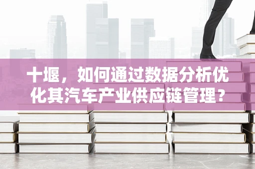 十堰，如何通过数据分析优化其汽车产业供应链管理？