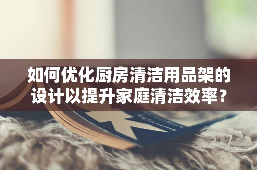 如何优化厨房清洁用品架的设计以提升家庭清洁效率？